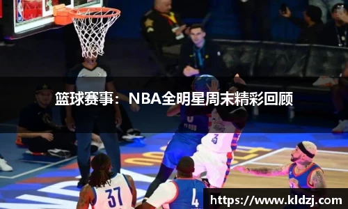 篮球赛事：NBA全明星周末精彩回顾